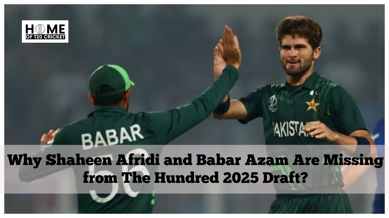 Why Shaheen Afridi and Babar Azam Are Missing from The Hundred 2025 Draft?