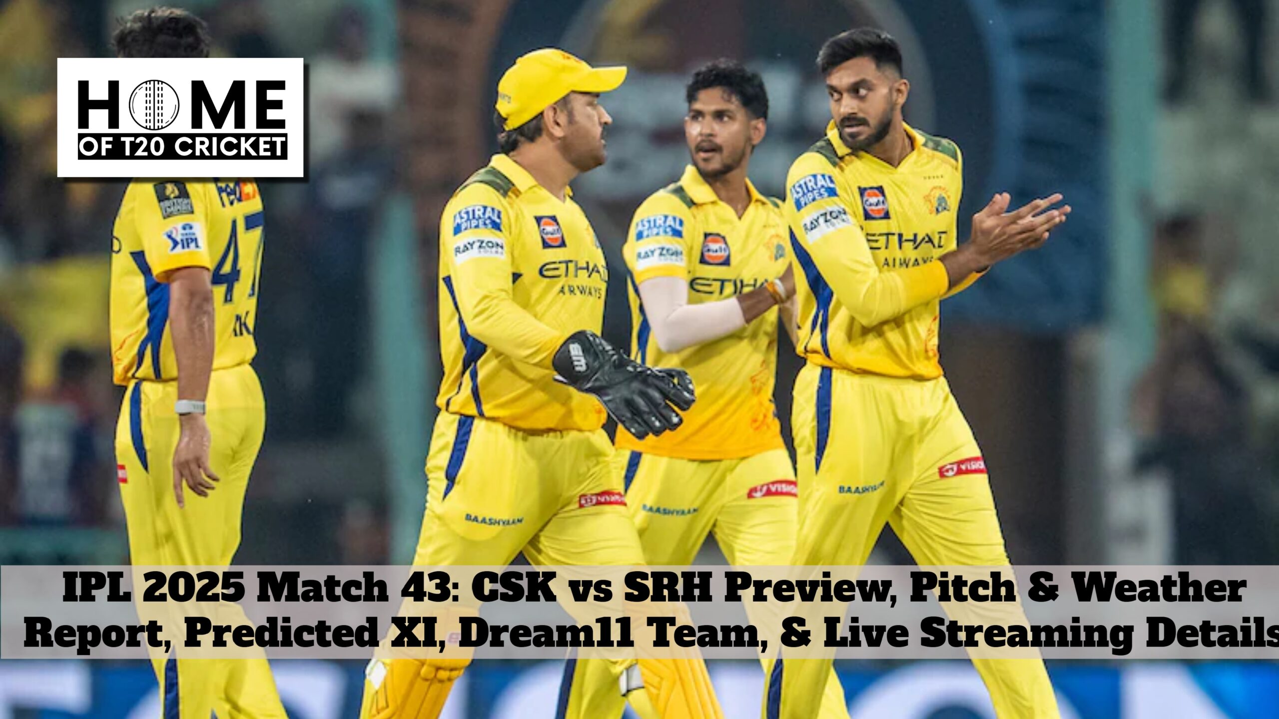 IPL 2025 Match 43: CSK vs SRH Preview, Pitch & Weather Report, Predicted XI, Dream11 Team, & Live Streaming Details